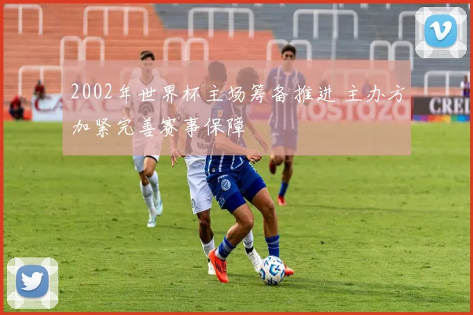 2002年世界杯主场筹备推进 主办方加紧完善赛事保障