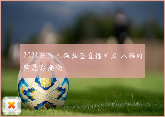 2021欧冠八强抽签直播开启 八强对阵悬念揭晓