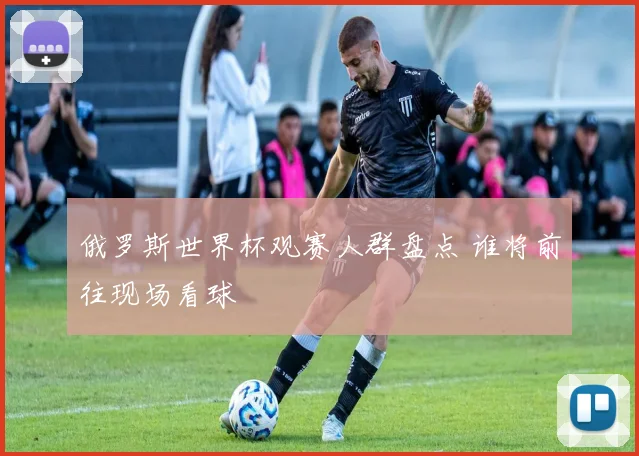 俄罗斯世界杯观赛人群盘点 谁将前往现场看球