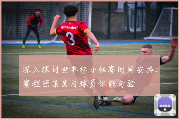 深入探讨世界杯小组赛时间安排：赛程密集度与球员体能考验