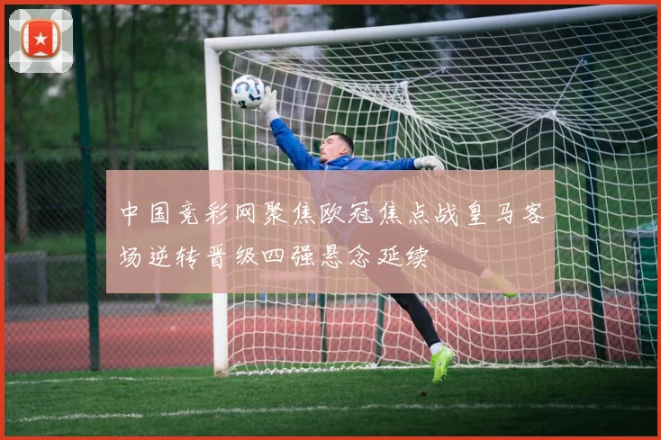 中国竞彩网聚焦欧冠焦点战皇马客场逆转晋级四强悬念延续