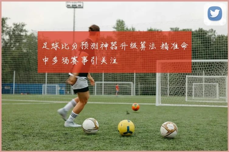 足球比分预测神器升级算法 精准命中多场赛事引关注