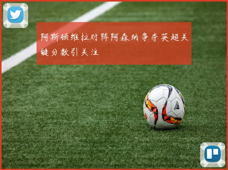 阿斯顿维拉对阵阿森纳争夺英超关键分数引关注