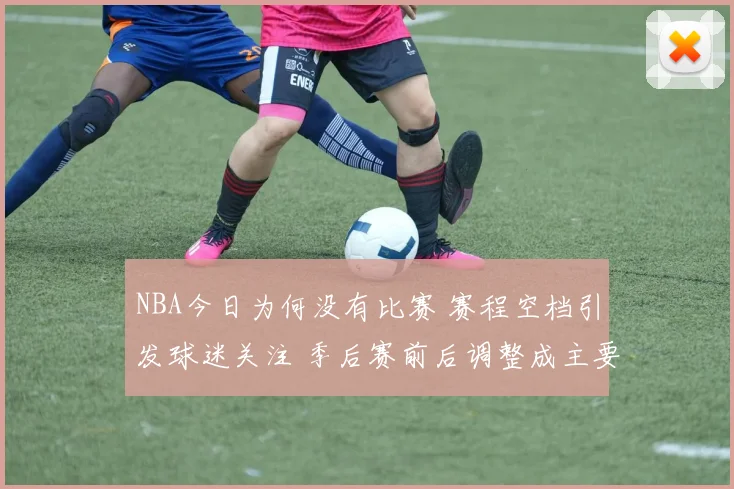 NBA今日为何没有比赛 赛程空档引发球迷关注 季后赛前后调整成主要原因