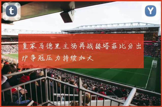 皇家马德里主场再战赫塔菲比分出炉争冠压力持续加大