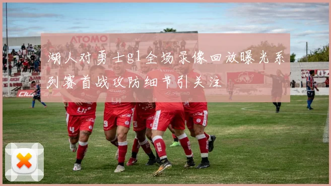 湖人对勇士g1全场录像回放曝光系列赛首战攻防细节引关注