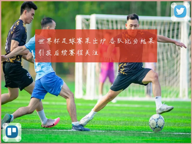 世界杯足球赛果出炉 各队比分结果引发后续赛程关注