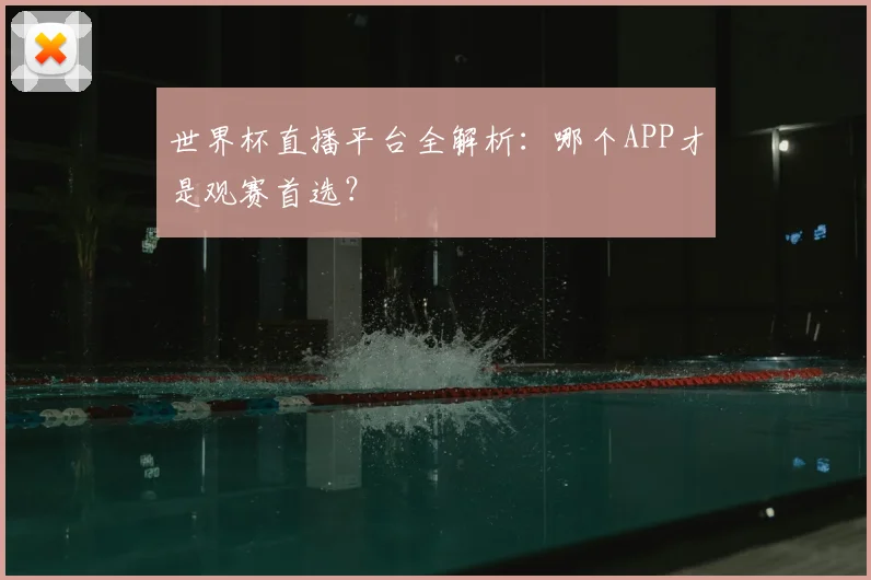 世界杯直播平台全解析:哪个APP才是观赛首选?