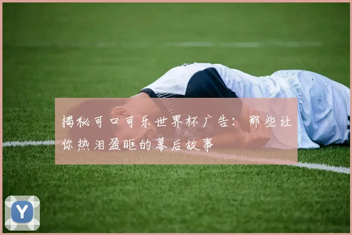 揭秘可口可乐世界杯广告:那些让你热泪盈眶的幕后故事