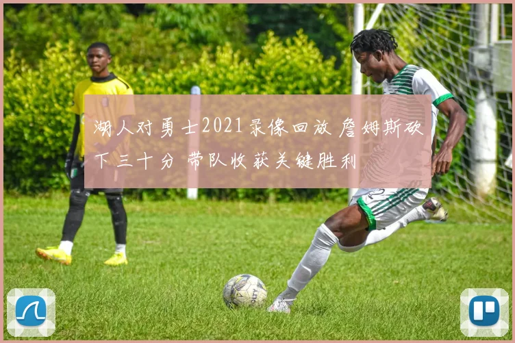 湖人对勇士2021录像回放 詹姆斯砍下三十分 带队收获关键胜利