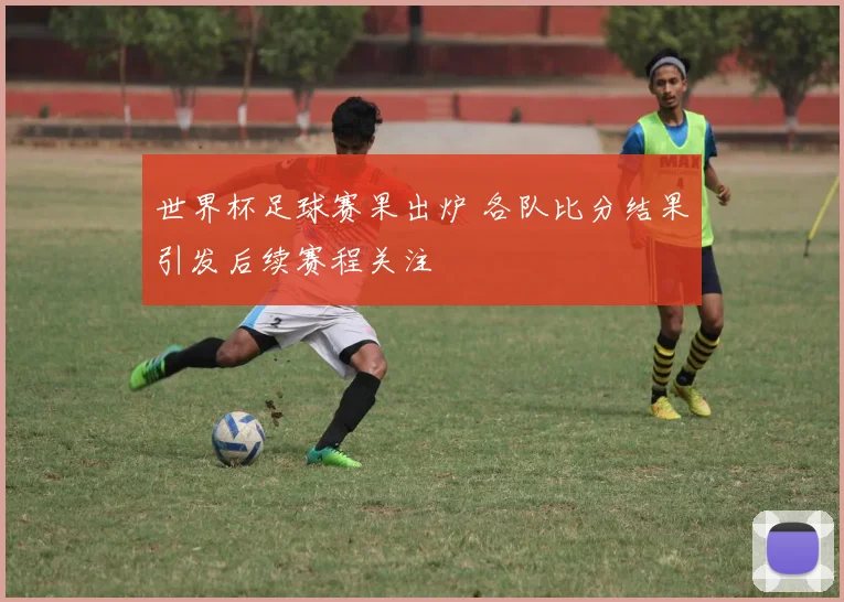 世界杯足球赛果出炉 各队比分结果引发后续赛程关注