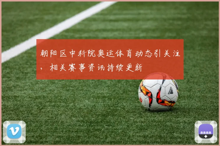 朝阳区中科院奥运体育动态引关注，相关赛事资讯持续更新
