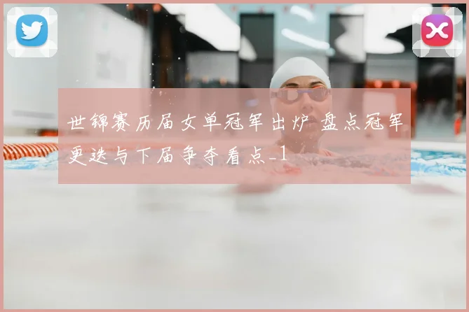 世锦赛历届女单冠军出炉 盘点冠军更迭与下届争夺看点_1
