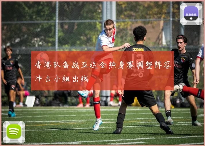香港队备战亚运会热身赛调整阵容冲击小组出线