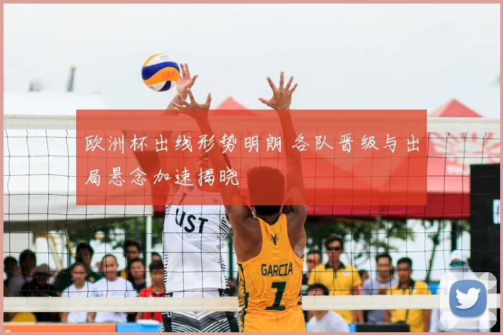 欧洲杯出线形势明朗 各队晋级与出局悬念加速揭晓