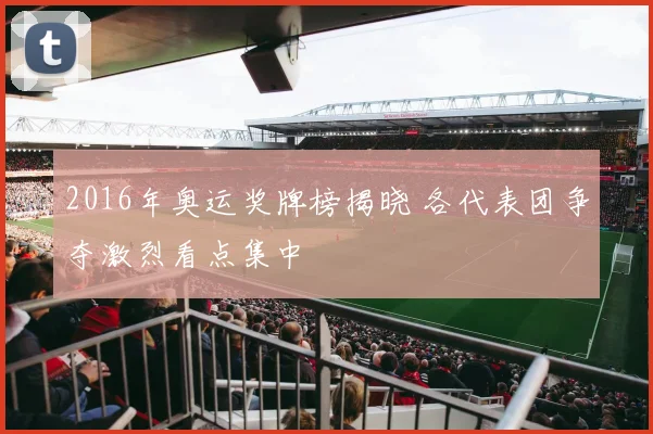 2016年奥运奖牌榜揭晓 各代表团争夺激烈看点集中