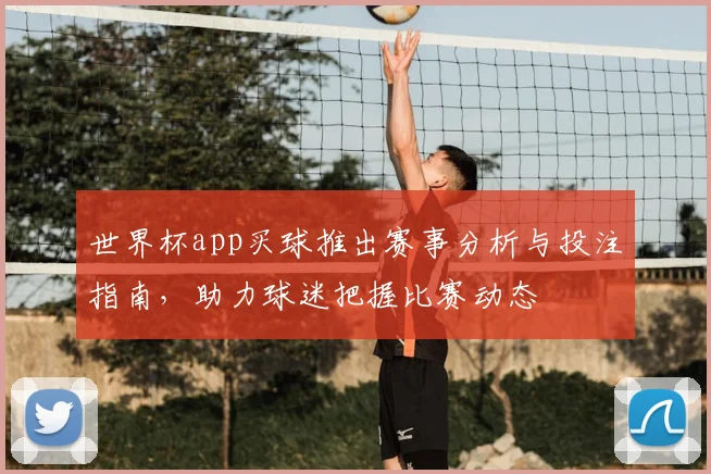 世界杯app买球推出赛事分析与投注指南，助力球迷把握比赛动态