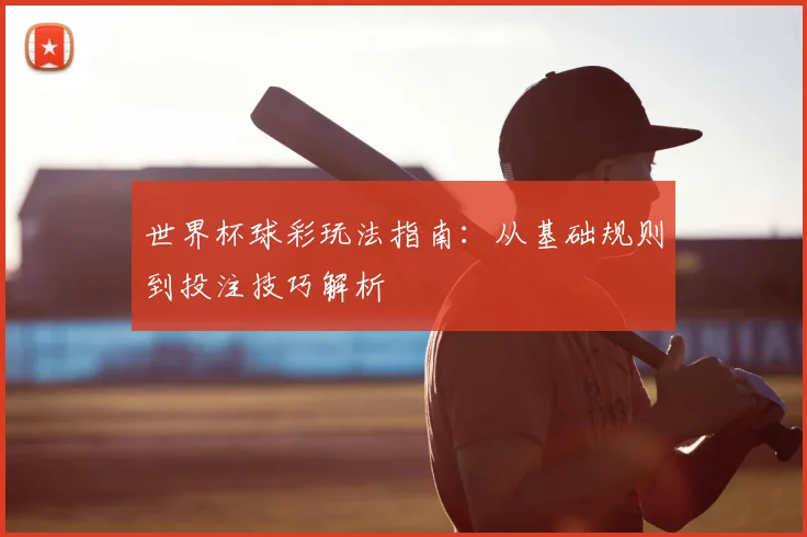 世界杯球彩玩法指南：从基础规则到投注技巧解析