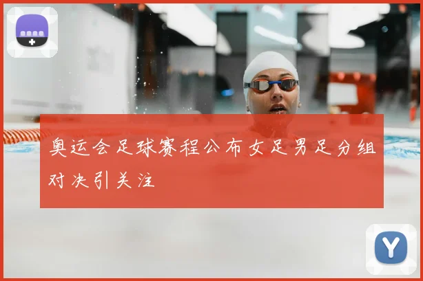 奥运会足球赛程公布女足男足分组对决引关注