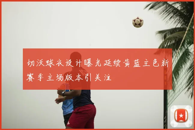 切沃球衣设计曝光延续黄蓝主色新赛季主场版本引关注