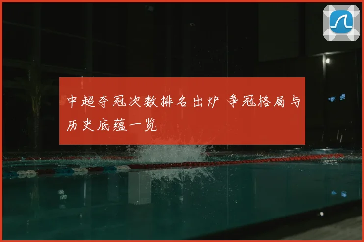 中超夺冠次数排名出炉 争冠格局与历史底蕴一览