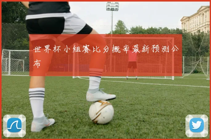 世界杯小组赛比分概率最新预测公布