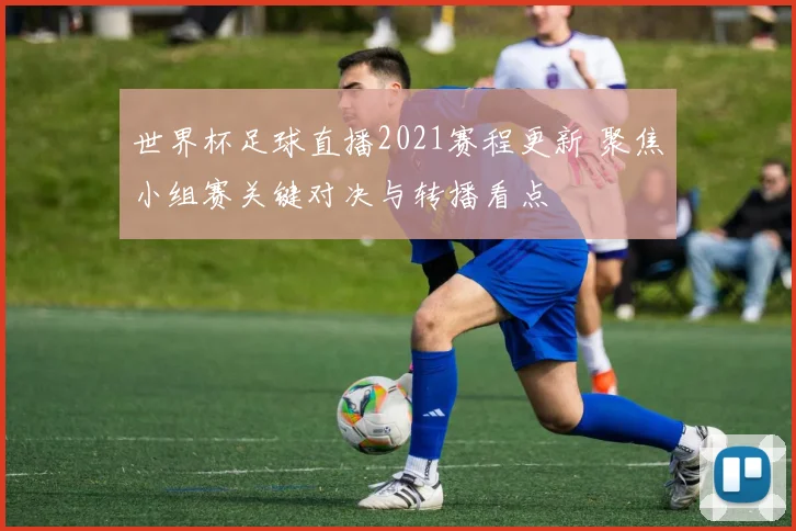 世界杯足球直播2021赛程更新 聚焦小组赛关键对决与转播看点