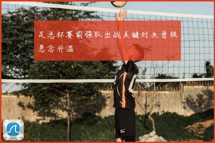足总杯赛前强队出战关键对决晋级悬念升温