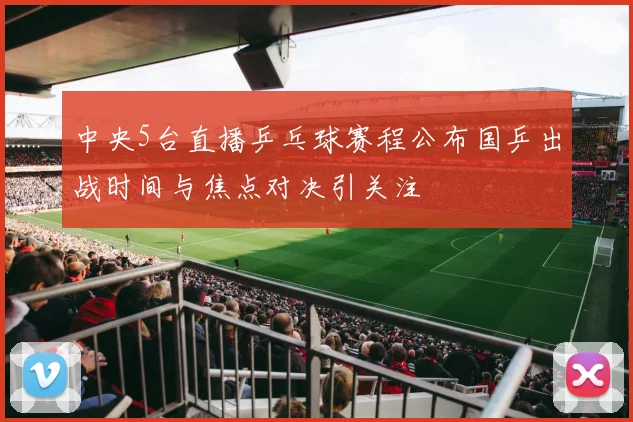 中央5台直播乒乓球赛程公布国乒出战时间与焦点对决引关注