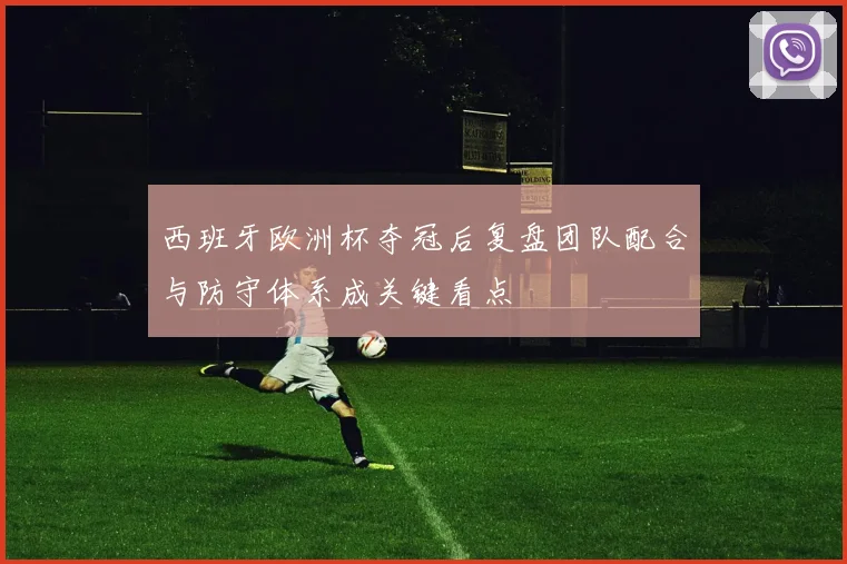 西班牙欧洲杯夺冠后复盘团队配合与防守体系成关键看点