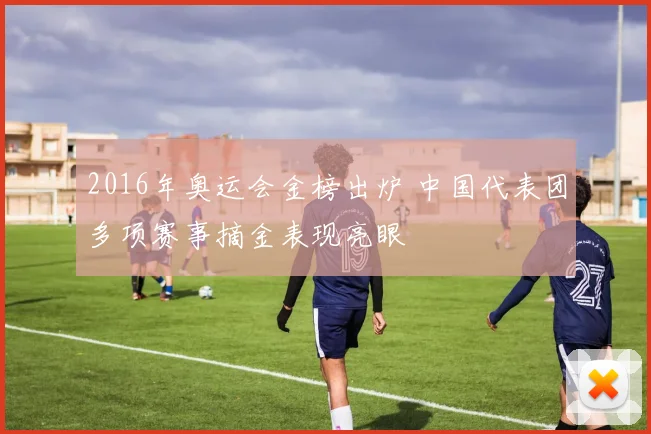 2016年奥运会金榜出炉 中国代表团多项赛事摘金表现亮眼