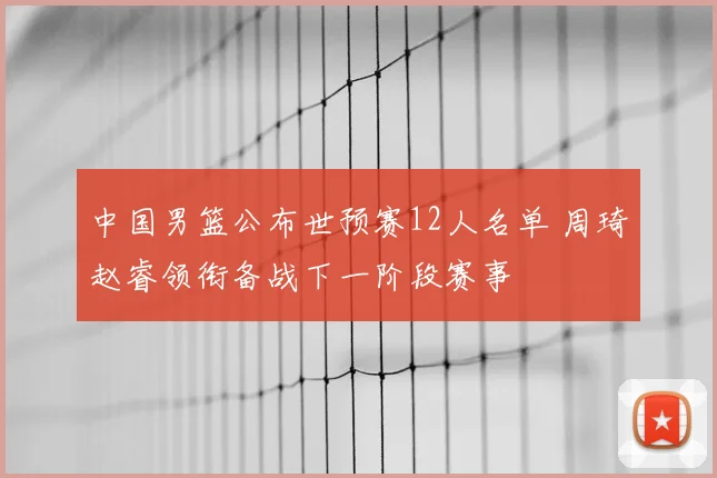 中国男篮公布世预赛12人名单 周琦赵睿领衔备战下一阶段赛事