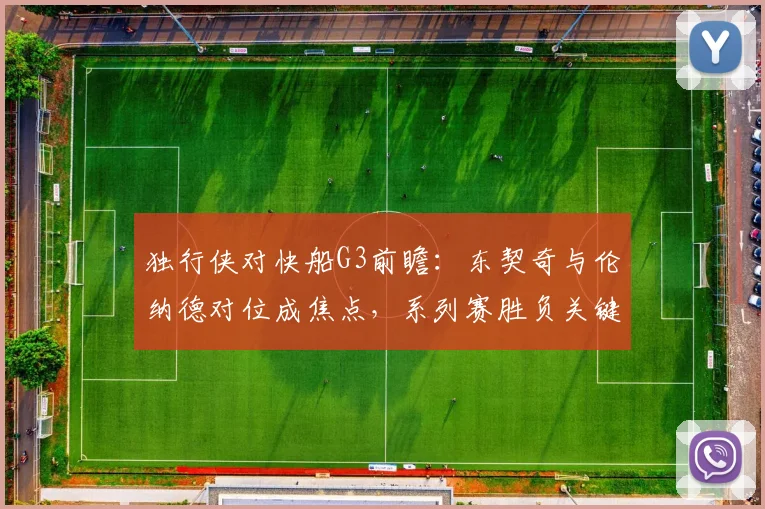 独行侠对快船G3前瞻:东契奇与伦纳德对位成焦点,系列赛胜负关键战