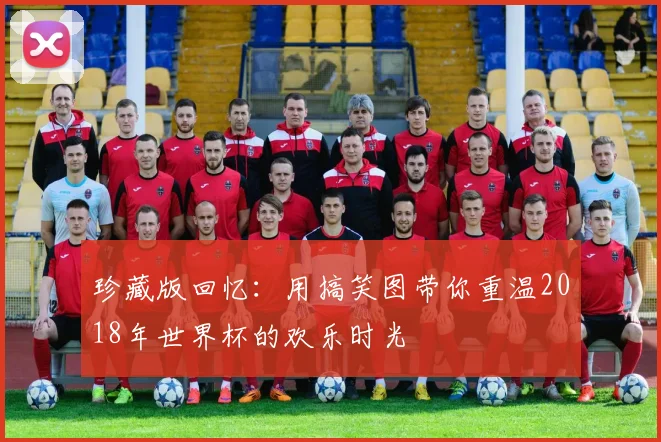 珍藏版回忆：用搞笑图带你重温2018年世界杯的欢乐时光