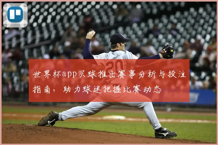 世界杯app买球推出赛事分析与投注指南，助力球迷把握比赛动态
