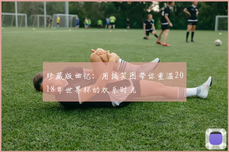 珍藏版回忆:用搞笑图带你重温2018年世界杯的欢乐时光