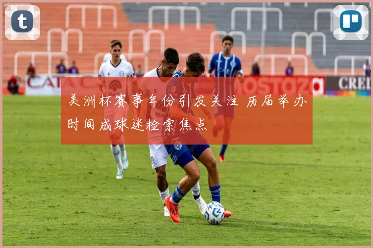 美洲杯赛事年份引发关注 历届举办时间成球迷检索焦点