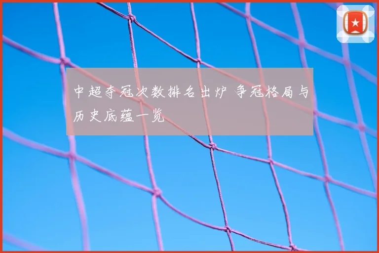 中超夺冠次数排名出炉 争冠格局与历史底蕴一览