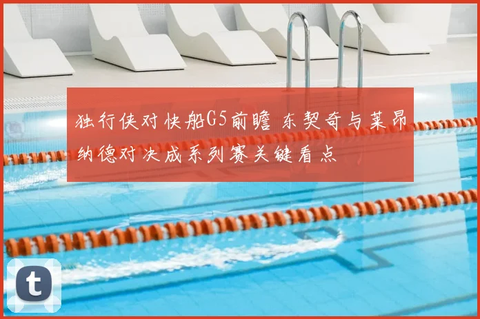 独行侠对快船G5前瞻 东契奇与莱昂纳德对决成系列赛关键看点
