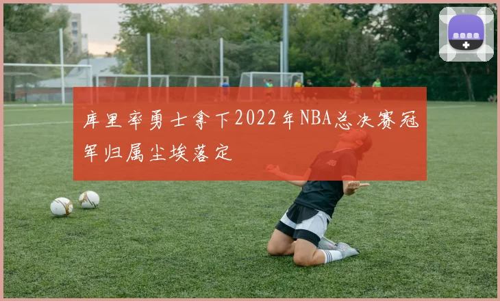 库里率勇士拿下2022年NBA总决赛冠军归属尘埃落定