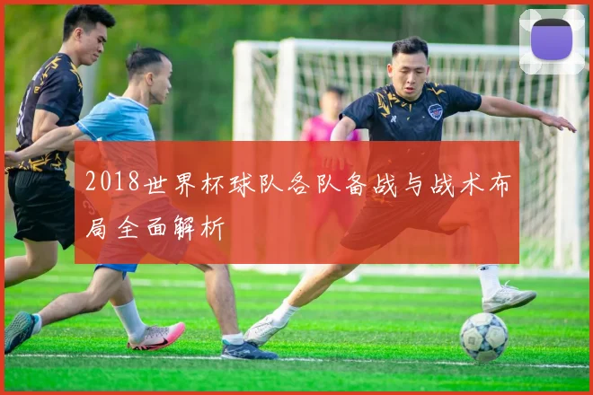 2018世界杯球队各队备战与战术布局全面解析