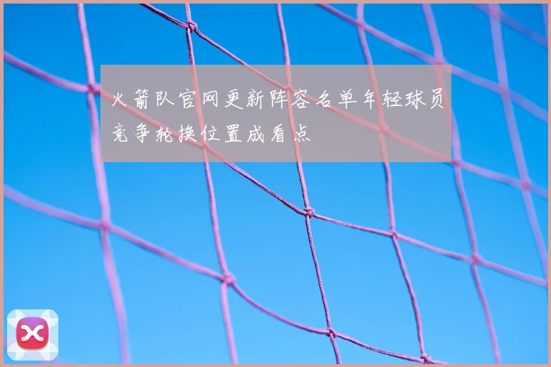 火箭队官网更新阵容名单年轻球员竞争轮换位置成看点