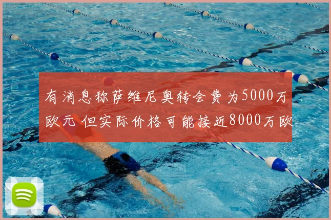 有消息称萨维尼奥转会费为5000万欧元 但实际价格可能接近8000万欧元