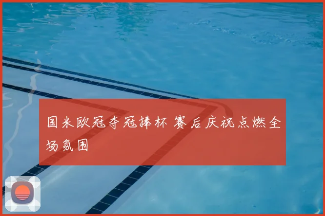 国米欧冠夺冠捧杯 赛后庆祝点燃全场氛围