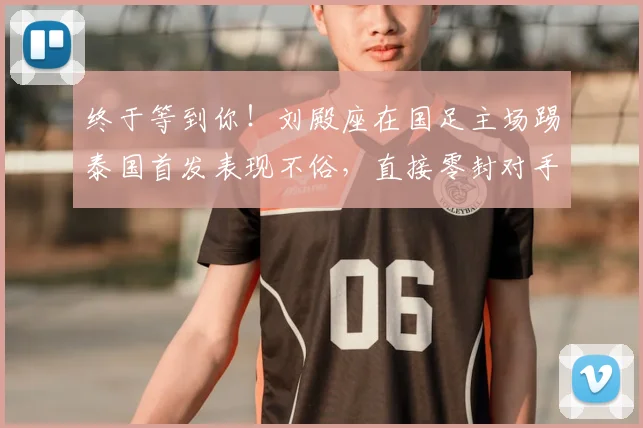 终于等到你！刘殿座在国足主场踢泰国首发表现不俗，直接零封对手