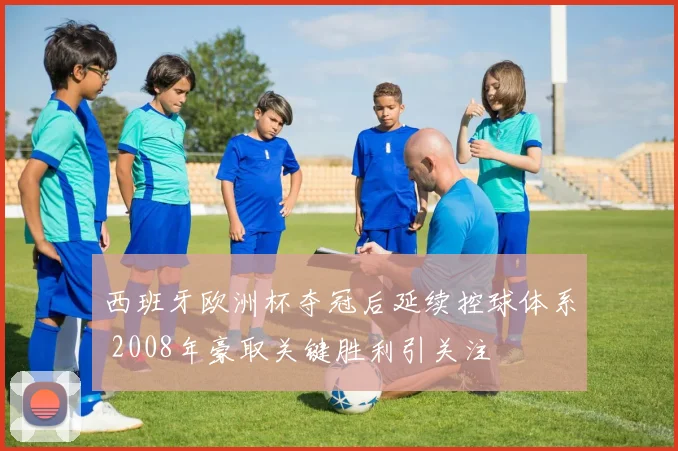 西班牙欧洲杯夺冠后延续控球体系 2008年豪取关键胜利引关注