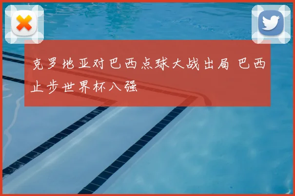 克罗地亚对巴西点球大战出局 巴西止步世界杯八强