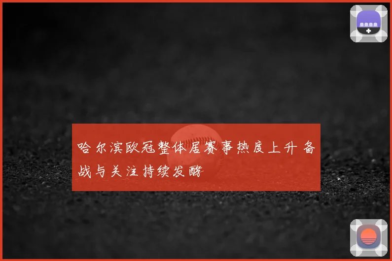 哈尔滨欧冠整体居赛事热度上升 备战与关注持续发酵