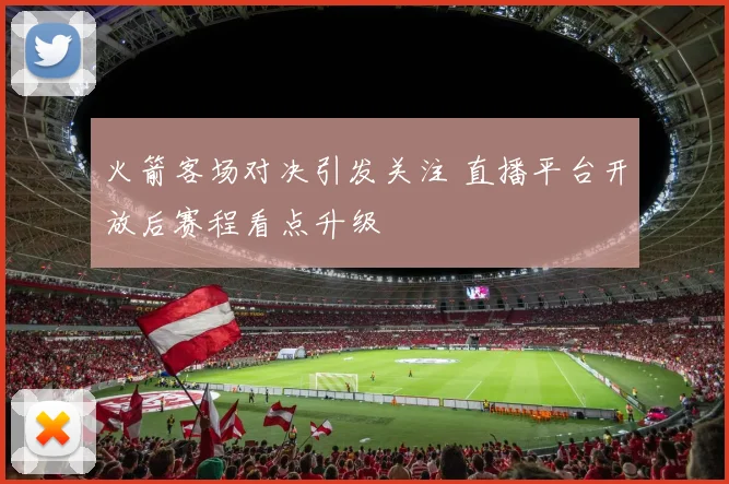 火箭客场对决引发关注 直播平台开放后赛程看点升级