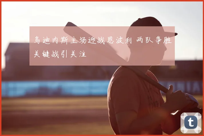 乌迪内斯主场迎战恩波利 两队争胜关键战引关注